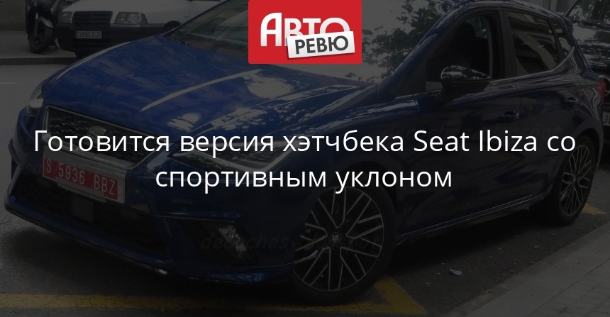 Готовится версия хэтчбека Seat Ibiza со спортивным уклоном - Авторевю