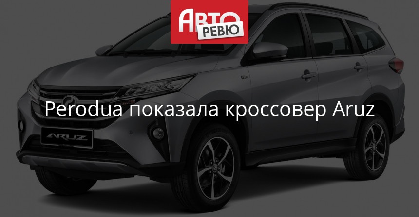 Представлен семиместный паркетник Perodua Aruz — Авторевю