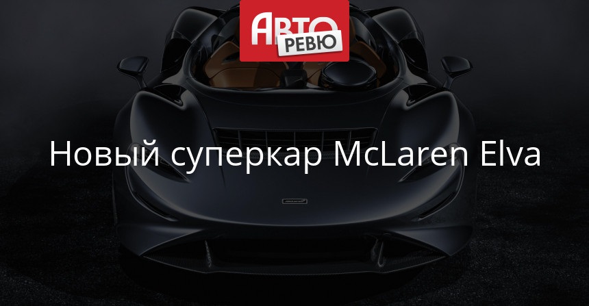 Мелкосерийный спайдер McLaren Elva: самый легкий в гамме — Авторевю